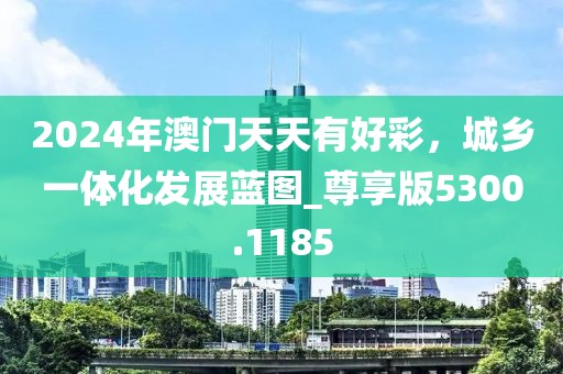 2024年澳門天天有好彩，城鄉(xiāng)一體化發(fā)展藍(lán)圖_尊享版5300.1185