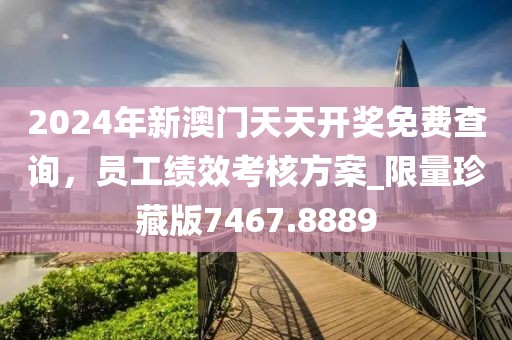 2024年新澳門天天開獎免費查詢，員工績效考核方案_限量珍藏版7467.8889