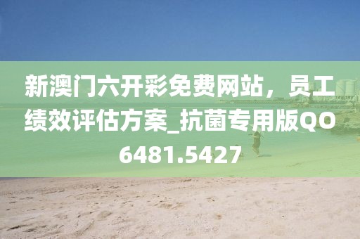 新澳門六開(kāi)彩免費(fèi)網(wǎng)站，員工績(jī)效評(píng)估方案_抗菌專用版QO6481.5427