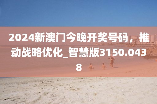 2024新澳門今晚開獎號碼，推動戰(zhàn)略優(yōu)化_智慧版3150.0438