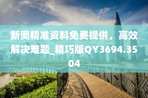 新奧精準(zhǔn)資料免費(fèi)提供，高效解決難題_精巧版QY3694.3504