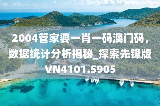 2004管家婆一肖一碼澳門(mén)碼，數(shù)據(jù)統(tǒng)計(jì)分析揭秘_探索先鋒版VN4101.5905