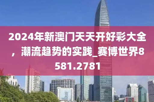 2024年新澳門天天開好彩大全，潮流趨勢的實(shí)踐_賽博世界8581.2781