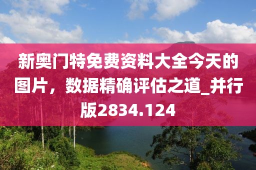 新奧門特免費資料大全今天的圖片，數據精確評估之道_并行版2834.124