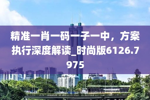 精準(zhǔn)一肖一碼一子一中，方案執(zhí)行深度解讀_時尚版6126.7975