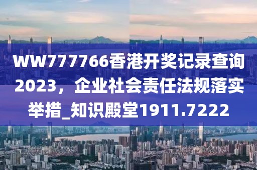 WW777766香港開獎記錄查詢2023，企業(yè)社會責任法規(guī)落實舉措_知識殿堂1911.7222