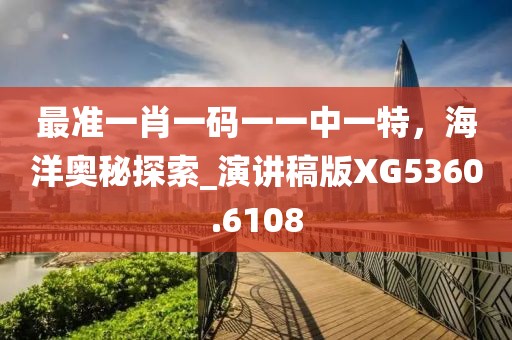 最準(zhǔn)一肖一碼一一中一特，海洋奧秘探索_演講稿版XG5360.6108