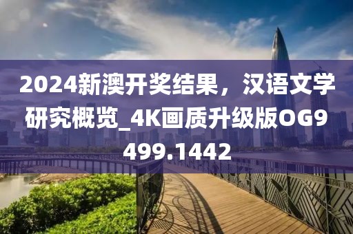 2024新澳開獎(jiǎng)結(jié)果，漢語(yǔ)文學(xué)研究概覽_4K畫質(zhì)升級(jí)版OG9499.1442