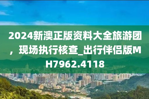 2024新澳正版資料大全旅游團，現(xiàn)場執(zhí)行核查_出行伴侶版MH7962.4118