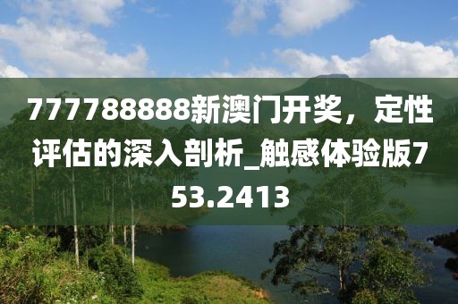 777788888新澳門開(kāi)獎(jiǎng)，定性評(píng)估的深入剖析_觸感體驗(yàn)版753.2413