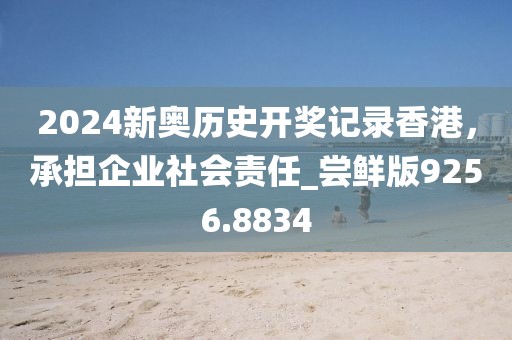 2024新奧歷史開獎記錄香港，承擔(dān)企業(yè)社會責(zé)任_嘗鮮版9256.8834