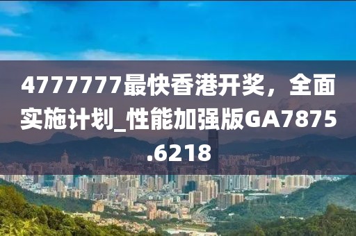 4777777最快香港開(kāi)獎(jiǎng)，全面實(shí)施計(jì)劃_性能加強(qiáng)版GA7875.6218