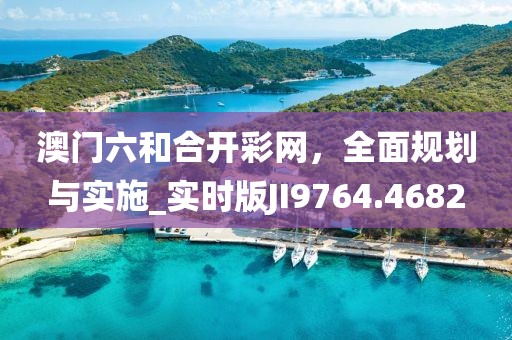 澳門(mén)六和合開(kāi)彩網(wǎng)，全面規(guī)劃與實(shí)施_實(shí)時(shí)版JI9764.4682