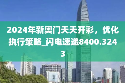 2024年新奧門天天開彩，優(yōu)化執(zhí)行策略_閃電速遞8400.3243