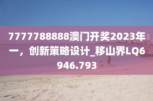 7777788888澳門開獎2023年一，創(chuàng)新策略設(shè)計(jì)_移山界LQ6946.793