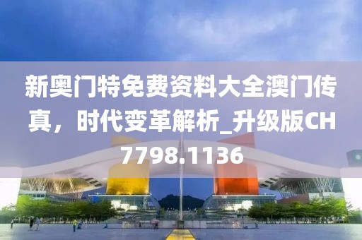 新奧門特免費(fèi)資料大全澳門傳真，時(shí)代變革解析_升級版CH7798.1136