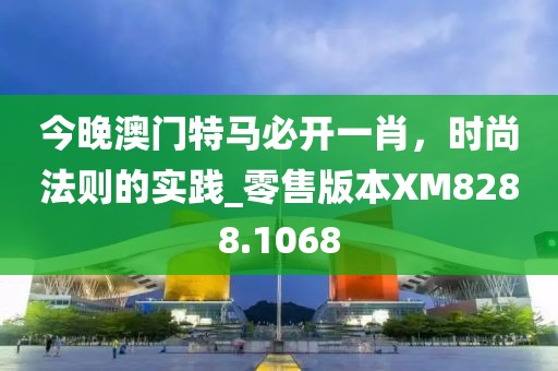 今晚澳門特馬必開一肖，時尚法則的實踐_零售版本XM8288.1068