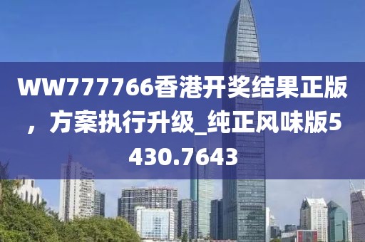 WW777766香港開獎結(jié)果正版，方案執(zhí)行升級_純正風(fēng)味版5430.7643