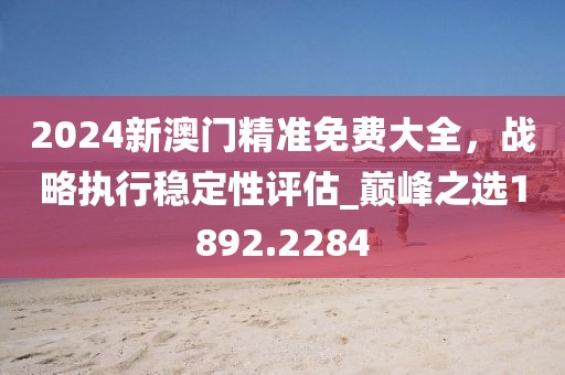 2024新澳門精準免費大全，戰(zhàn)略執(zhí)行穩(wěn)定性評估_巔峰之選1892.2284