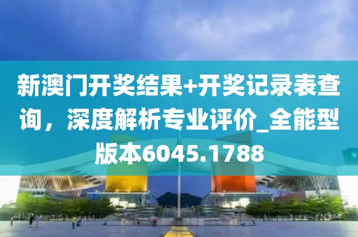 新澳門開獎結果+開獎記錄表查詢，深度解析專業(yè)評價_全能型版本6045.1788