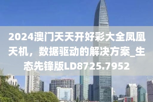 2024澳門天天開好彩大全鳳凰天機，數(shù)據(jù)驅(qū)動的解決方案_生態(tài)先鋒版LD8725.7952