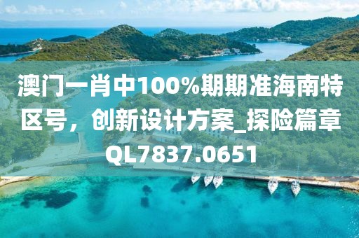 澳門一肖中100%期期準(zhǔn)海南特區(qū)號(hào)，創(chuàng)新設(shè)計(jì)方案_探險(xiǎn)篇章QL7837.0651