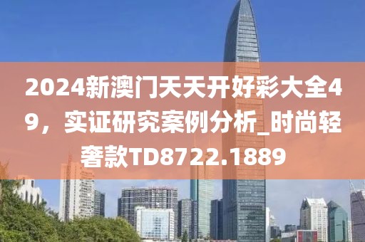 2024新澳門天天開好彩大全49，實證研究案例分析_時尚輕奢款TD8722.1889