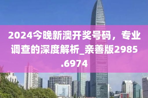 2024今晚新澳開獎號碼，專業(yè)調(diào)查的深度解析_親善版2985.6974