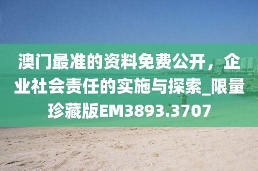 澳門最準(zhǔn)的資料免費公開，企業(yè)社會責(zé)任的實施與探索_限量珍藏版EM3893.3707