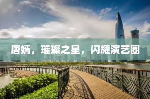 唐嫣，璀璨之星，閃耀演藝圈