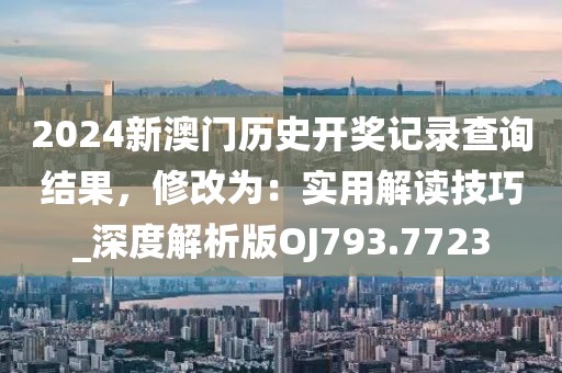 2024新澳門歷史開獎記錄查詢結(jié)果，修改為：實用解讀技巧_深度解析版OJ793.7723