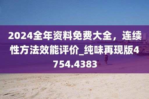 2024全年資料免費大全，連續(xù)性方法效能評價_純味再現(xiàn)版4754.4383