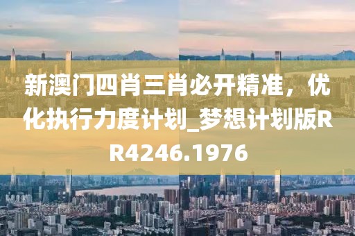 新澳門四肖三肖必開精準，優(yōu)化執(zhí)行力度計劃_夢想計劃版RR4246.1976