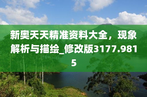 新奧天天精準(zhǔn)資料大全，現(xiàn)象解析與描繪_修改版3177.9815