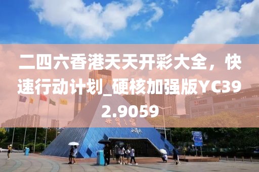 二四六香港天天開彩大全，快速行動(dòng)計(jì)劃_硬核加強(qiáng)版YC392.9059