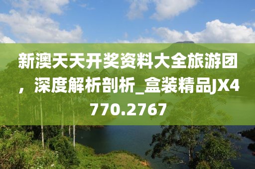 新澳天天開獎資料大全旅游團，深度解析剖析_盒裝精品JX4770.2767