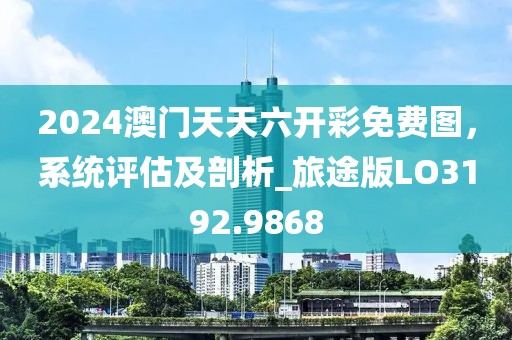 2024澳門天天六開彩免費圖，系統(tǒng)評估及剖析_旅途版LO3192.9868