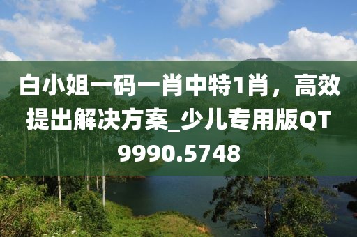 白小姐一碼一肖中特1肖，高效提出解決方案_少兒專(zhuān)用版QT9990.5748