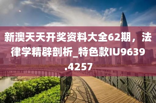 新澳天天開獎資料大全62期，法律學(xué)精辟剖析_特色款I(lǐng)U9639.4257