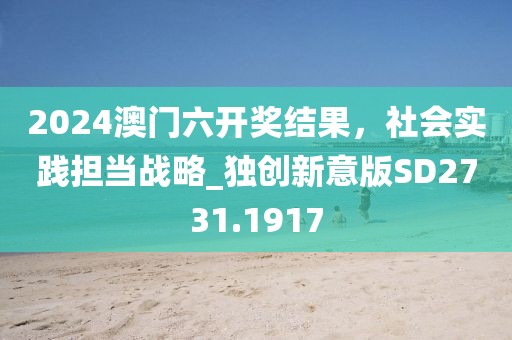 2024澳門六開獎(jiǎng)結(jié)果，社會實(shí)踐擔(dān)當(dāng)戰(zhàn)略_獨(dú)創(chuàng)新意版SD2731.1917