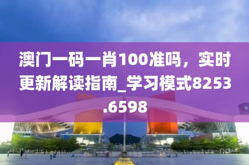 澳門一碼一肖100準嗎，實時更新解讀指南_學習模式8253.6598