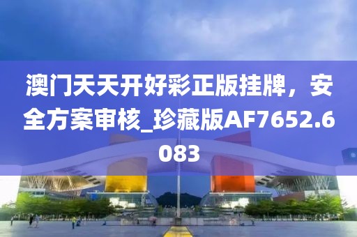 澳門天天開好彩正版掛牌，安全方案審核_珍藏版AF7652.6083