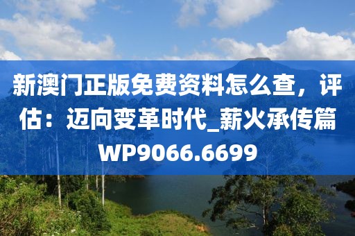 新澳門正版免費(fèi)資料怎么查，評(píng)估：邁向變革時(shí)代_薪火承傳篇WP9066.6699