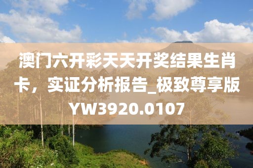澳門六開彩天天開獎結(jié)果生肖卡，實證分析報告_極致尊享版YW3920.0107