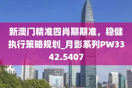 新澳門精準四肖期期準，穩(wěn)健執(zhí)行策略規(guī)劃_月影系列PW3342.5407