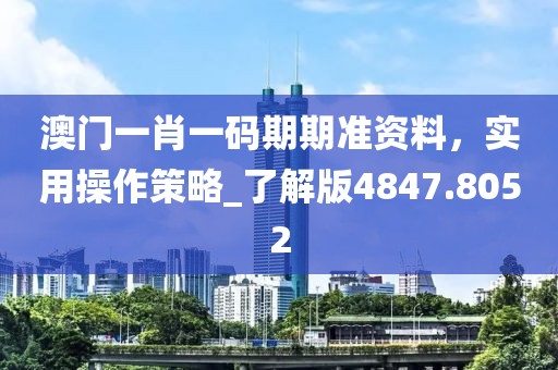 澳門一肖一碼期期準(zhǔn)資料，實用操作策略_了解版4847.8052