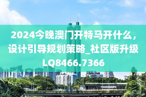 2024今晚澳門開特馬開什么，設(shè)計(jì)引導(dǎo)規(guī)劃策略_社區(qū)版升級(jí)LQ8466.7366
