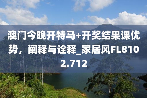 澳門今晚開特馬+開獎結(jié)果課優(yōu)勢，闡釋與詮釋_家居風(fēng)FL8102.712