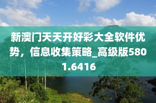 新澳門天天開好彩大全軟件優(yōu)勢，信息收集策略_高級版5801.6416
