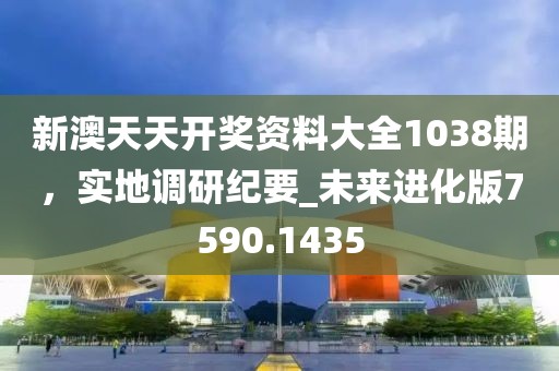 新澳天天開獎資料大全1038期，實地調(diào)研紀要_未來進化版7590.1435